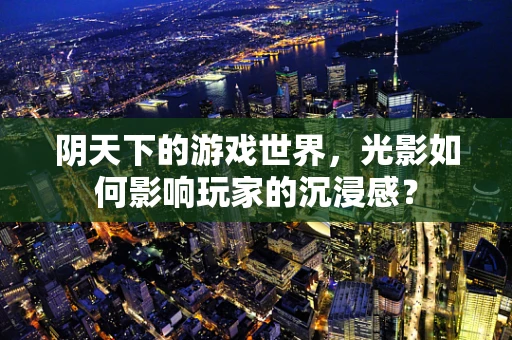 阴天下的游戏世界，光影如何影响玩家的沉浸感？