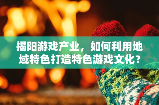 揭阳游戏产业，如何利用地域特色打造特色游戏文化？