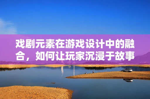 戏剧元素在游戏设计中的融合，如何让玩家沉浸于故事之中？