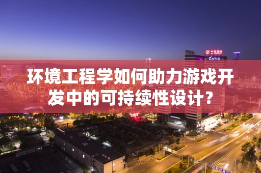 环境工程学如何助力游戏开发中的可持续性设计？
