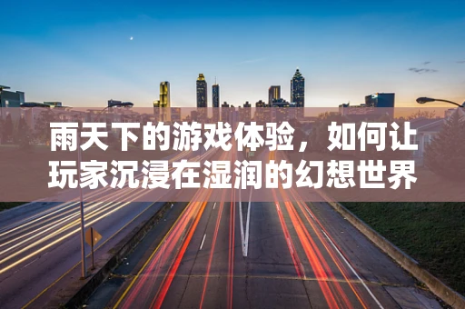 雨天下的游戏体验，如何让玩家沉浸在湿润的幻想世界中？