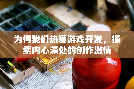 为何我们热爱游戏开发，探索内心深处的创作激情
