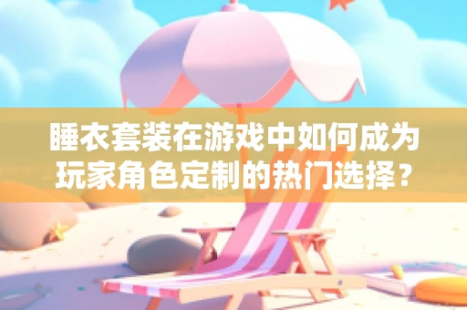 睡衣套装在游戏中如何成为玩家角色定制的热门选择？
