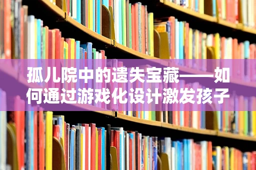 孤儿院中的遗失宝藏——如何通过游戏化设计激发孩子们的潜能？