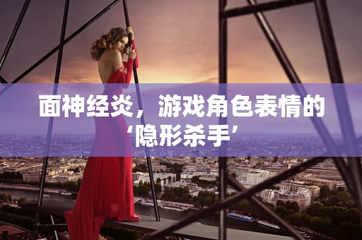 面神经炎，游戏角色表情的‘隐形杀手’