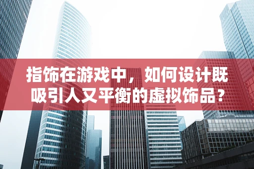 指饰在游戏中，如何设计既吸引人又平衡的虚拟饰品？