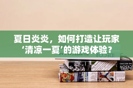 夏日炎炎，如何打造让玩家‘清凉一夏’的游戏体验？