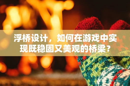 浮桥设计，如何在游戏中实现既稳固又美观的桥梁？