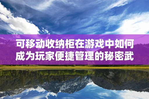 可移动收纳柜在游戏中如何成为玩家便捷管理的秘密武器？