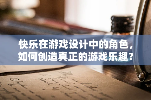 快乐在游戏设计中的角色，如何创造真正的游戏乐趣？