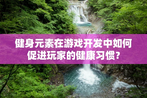 健身元素在游戏开发中如何促进玩家的健康习惯？