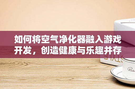 如何将空气净化器融入游戏开发，创造健康与乐趣并存的虚拟世界？