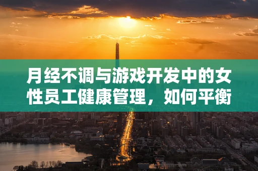 月经不调与游戏开发中的女性员工健康管理，如何平衡工作与生理周期？