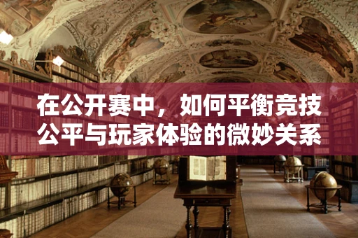 在公开赛中，如何平衡竞技公平与玩家体验的微妙关系？