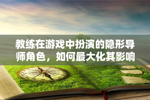 教练在游戏中扮演的隐形导师角色，如何最大化其影响力？