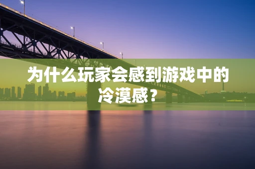 为什么玩家会感到游戏中的冷漠感？