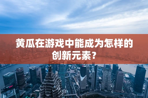 黄瓜在游戏中能成为怎样的创新元素？