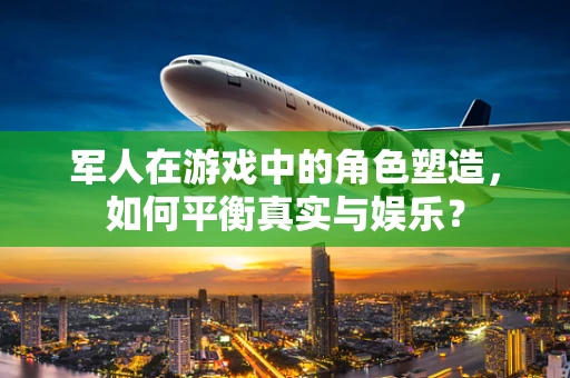 军人在游戏中的角色塑造，如何平衡真实与娱乐？