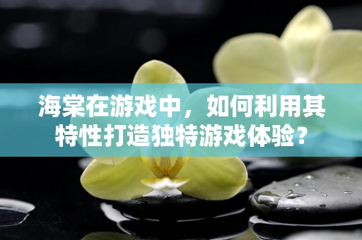 海棠在游戏中，如何利用其特性打造独特游戏体验？