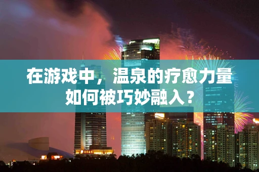 在游戏中，温泉的疗愈力量如何被巧妙融入？