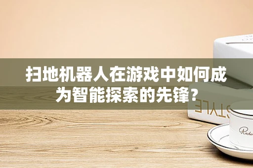 扫地机器人在游戏中如何成为智能探索的先锋？