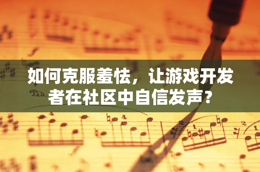 如何克服羞怯，让游戏开发者在社区中自信发声？