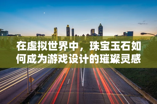 在虚拟世界中，珠宝玉石如何成为游戏设计的璀璨灵感？