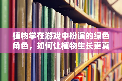 植物学在游戏中扮演的绿色角色，如何让植物生长更真实？