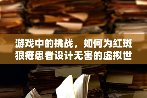 游戏中的挑战，如何为红斑狼疮患者设计无害的虚拟世界？
