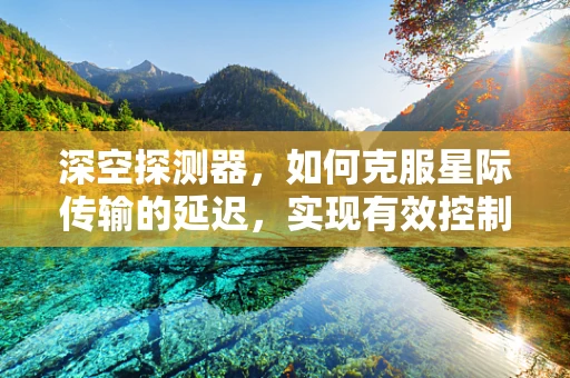 深空探测器，如何克服星际传输的延迟，实现有效控制？