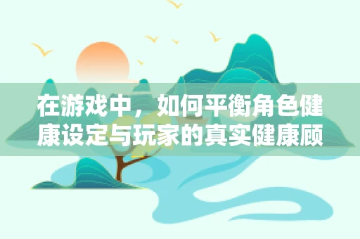 在游戏中，如何平衡角色健康设定与玩家的真实健康顾虑——以‘阴道炎’为例
