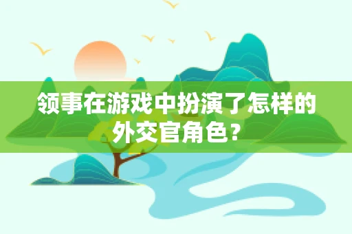 领事在游戏中扮演了怎样的外交官角色？