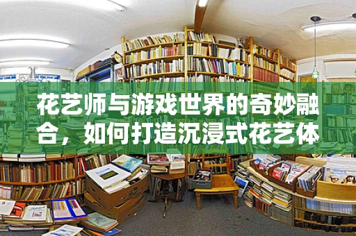 花艺师与游戏世界的奇妙融合，如何打造沉浸式花艺体验？
