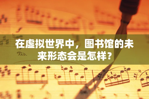 在虚拟世界中，图书馆的未来形态会是怎样？