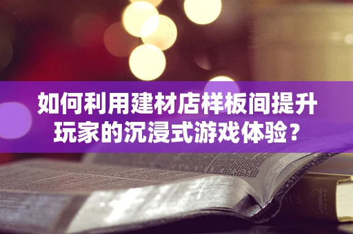 如何利用建材店样板间提升玩家的沉浸式游戏体验？