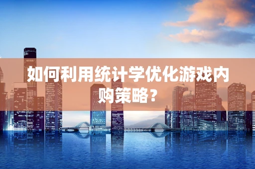 如何利用统计学优化游戏内购策略？