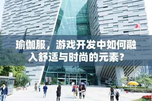 瑜伽服，游戏开发中如何融入舒适与时尚的元素？