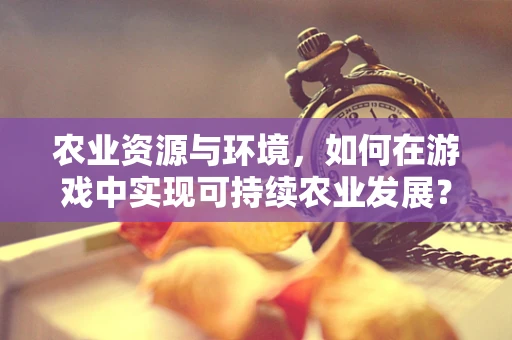 农业资源与环境，如何在游戏中实现可持续农业发展？