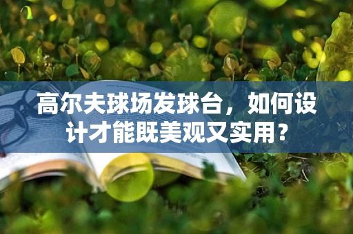 高尔夫球场发球台，如何设计才能既美观又实用？