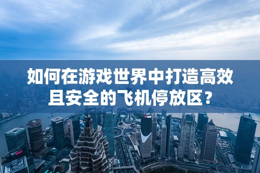 如何在游戏世界中打造高效且安全的飞机停放区？