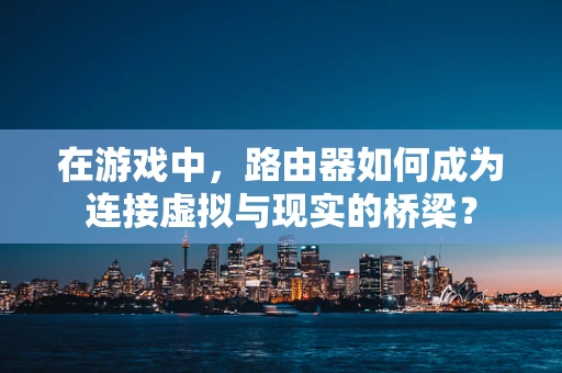 在游戏中，路由器如何成为连接虚拟与现实的桥梁？