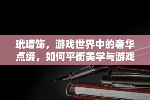 玳瑁饰，游戏世界中的奢华点缀，如何平衡美学与游戏性？