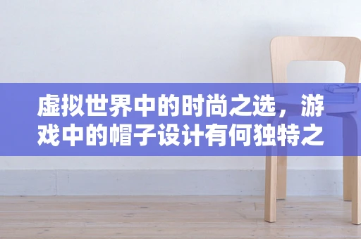 虚拟世界中的时尚之选，游戏中的帽子设计有何独特之处？