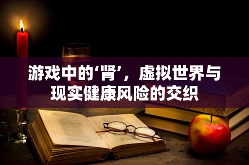 游戏中的‘肾’，虚拟世界与现实健康风险的交织