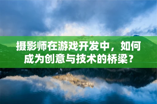 摄影师在游戏开发中，如何成为创意与技术的桥梁？