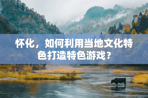 怀化，如何利用当地文化特色打造特色游戏？