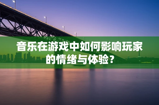 音乐在游戏中如何影响玩家的情绪与体验？
