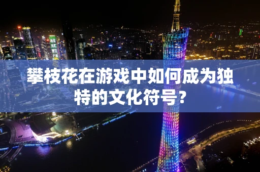 攀枝花在游戏中如何成为独特的文化符号？