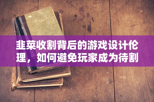 韭菜收割背后的游戏设计伦理，如何避免玩家成为待割的韭菜？