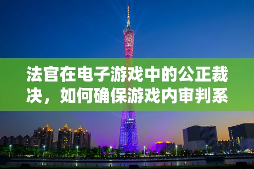 法官在电子游戏中的公正裁决，如何确保游戏内审判系统的公平性？